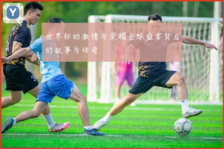 世界杯的激情与荣耀全球盛宴背后的故事与传奇