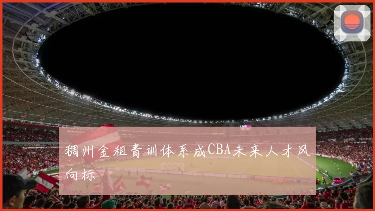 稠州金租青训体系成CBA未来人才风向标