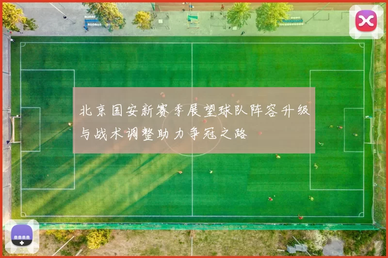 北京国安新赛季展望球队阵容升级与战术调整助力争冠之路