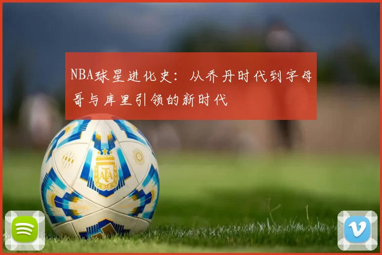 NBA球星进化史：从乔丹时代到字母哥与库里引领的新时代