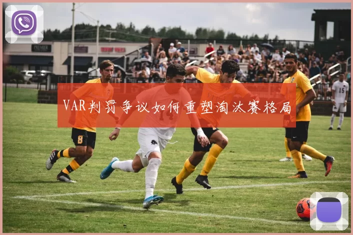 VAR判罚争议如何重塑淘汰赛格局