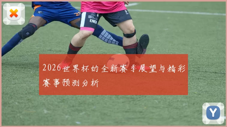 2026世界杯的全新赛季展望与精彩赛事预测分析