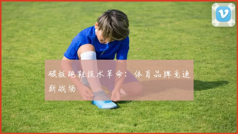 碳板跑鞋技术革命：体育品牌竞速新战场