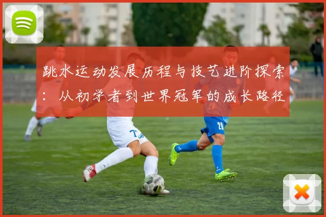 跳水运动发展历程与技艺进阶探索：从初学者到世界冠军的成长路径