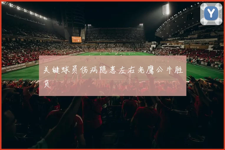 关键球员伤病隐患左右老鹰公牛胜负