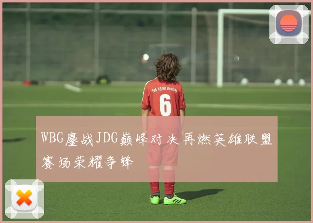 WBG鏖战JDG巅峰对决再燃英雄联盟赛场荣耀争锋