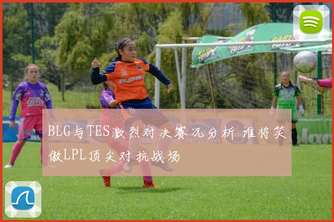BLG与TES激烈对决赛况分析 谁将笑傲LPL顶尖对抗战场