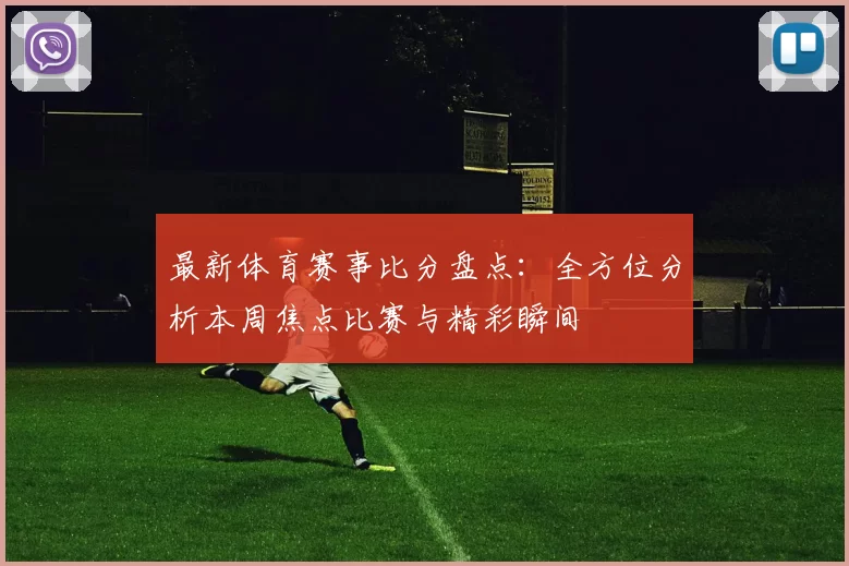 最新体育赛事比分盘点：全方位分析本周焦点比赛与精彩瞬间