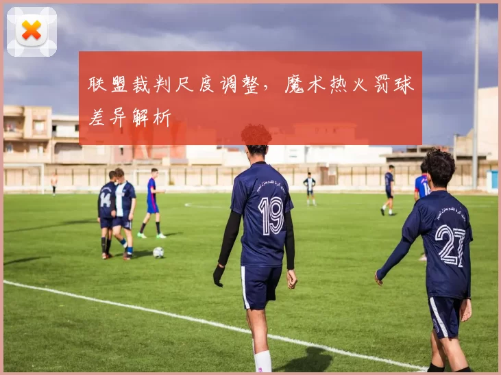 联盟裁判尺度调整，魔术热火罚球差异解析