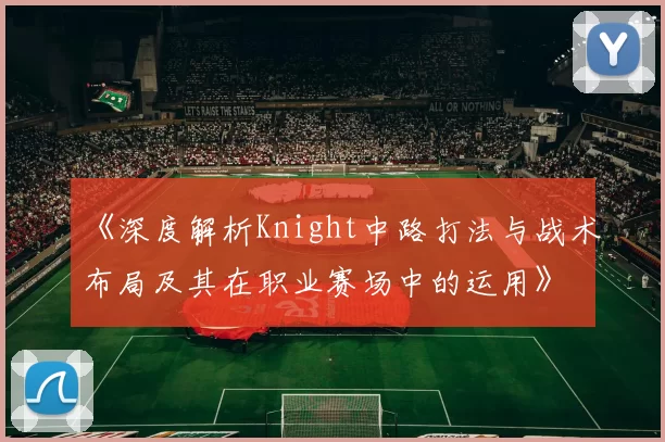 《深度解析Knight中路打法与战术布局及其在职业赛场中的运用》