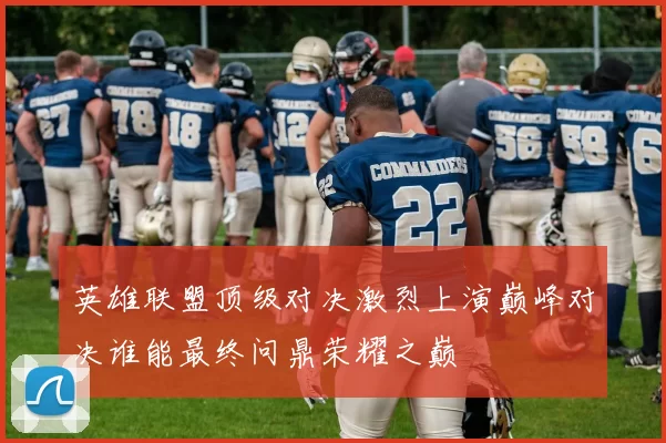 英雄联盟顶级对决激烈上演巅峰对决谁能最终问鼎荣耀之巅