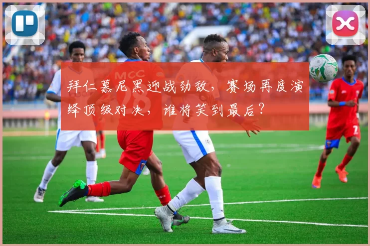 拜仁慕尼黑迎战劲敌，赛场再度演绎顶级对决，谁将笑到最后？