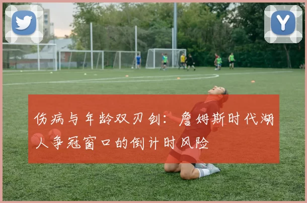 伤病与年龄双刃剑：詹姆斯时代湖人争冠窗口的倒计时风险