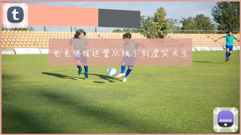 电竞场馆运营从线下到虚实共生