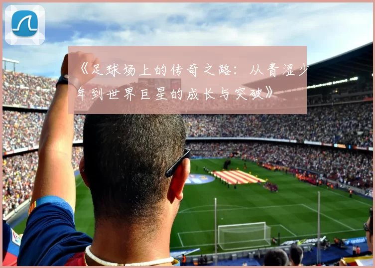 《足球场上的传奇之路：从青涩少年到世界巨星的成长与突破》