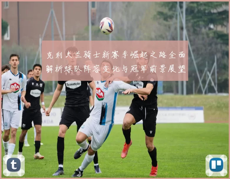 克利夫兰骑士新赛季崛起之路全面解析球队阵容变化与冠军前景展望