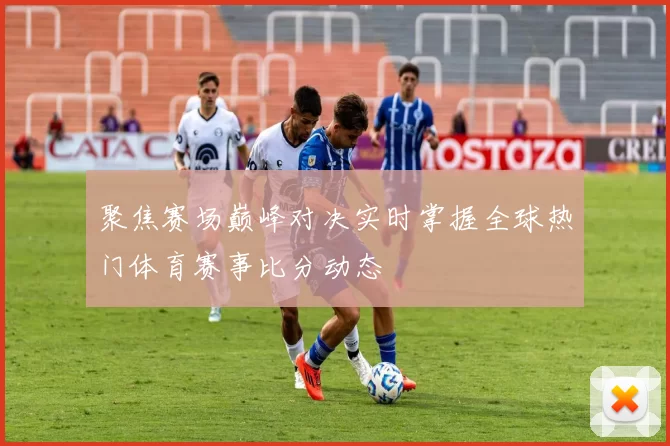 聚焦赛场巅峰对决实时掌握全球热门体育赛事比分动态