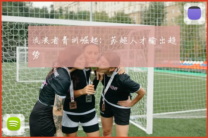 流浪者青训崛起：苏超人才输出趋势