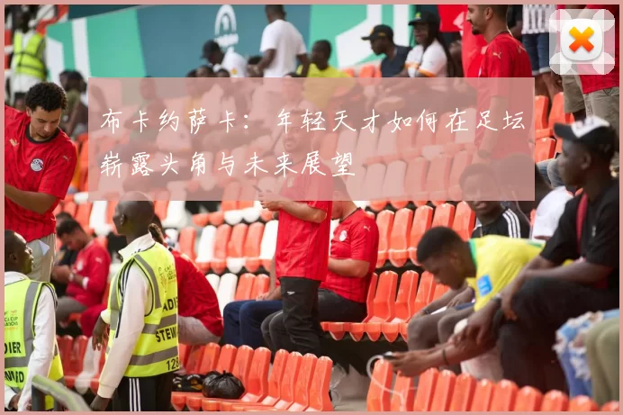 布卡约萨卡：年轻天才如何在足坛崭露头角与未来展望