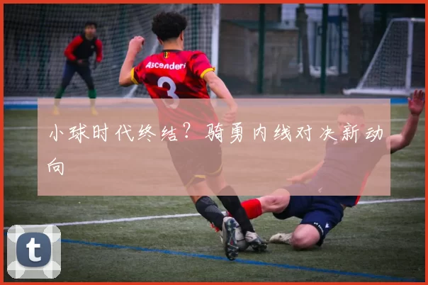 小球时代终结？骑勇内线对决新动向