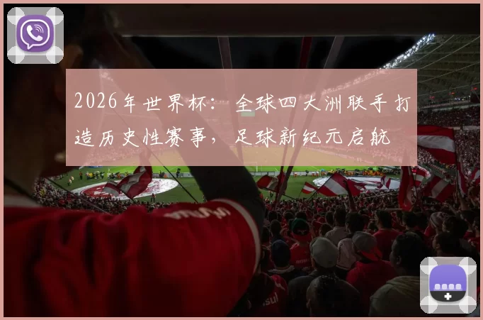 2026年世界杯：全球四大洲联手打造历史性赛事，足球新纪元启航