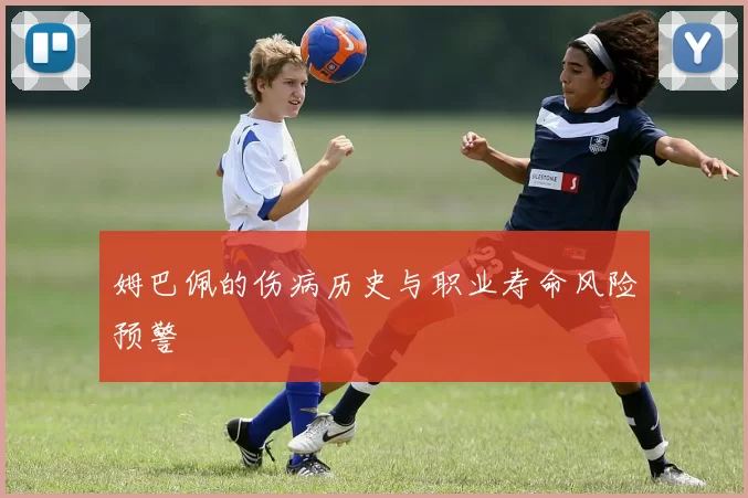 姆巴佩的伤病历史与职业寿命风险预警