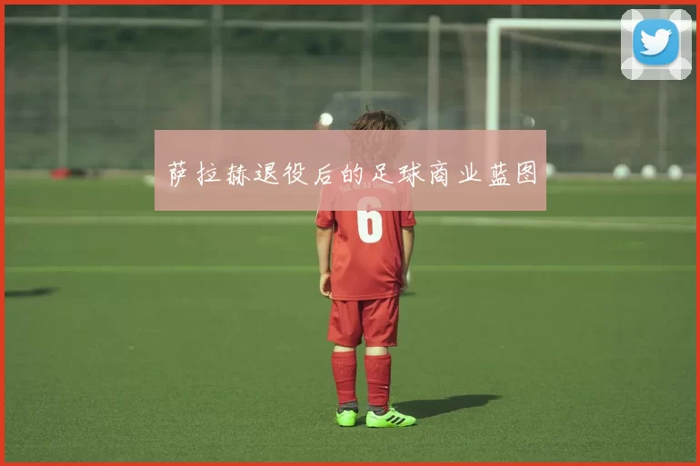 萨拉赫退役后的足球商业蓝图