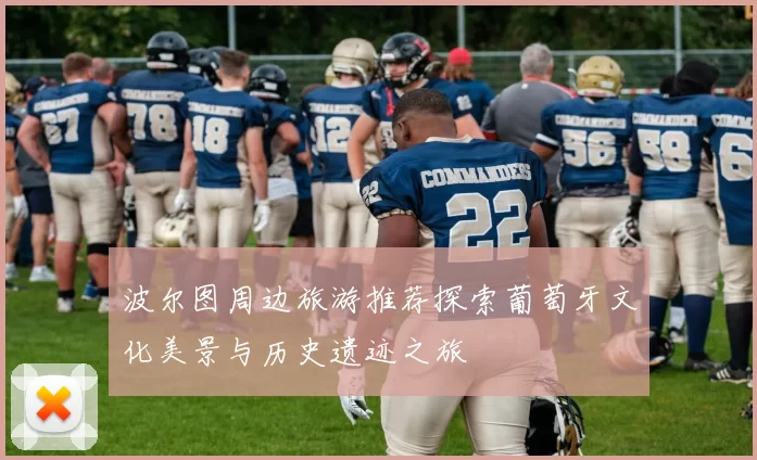 波尔图周边旅游推荐探索葡萄牙文化美景与历史遗迹之旅