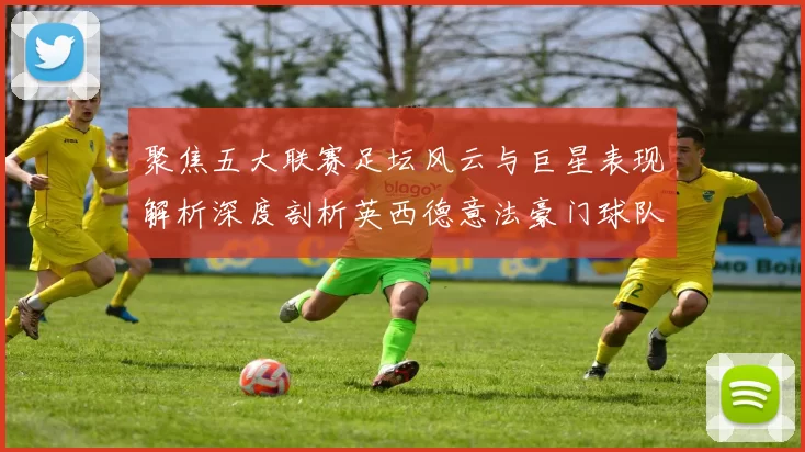 聚焦五大联赛足坛风云与巨星表现解析深度剖析英西德意法豪门球队竞技状态