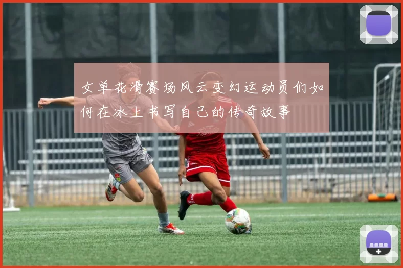 女单花滑赛场风云变幻运动员们如何在冰上书写自己的传奇故事